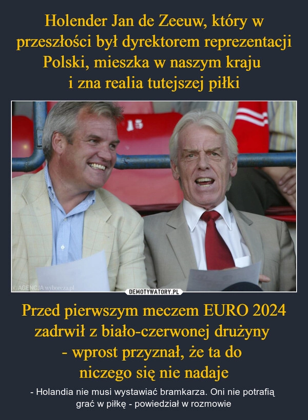 
    Holender Jan de Zeeuw, który w przeszłości był dyrektorem reprezentacji Polski, mieszka w naszym kraju 
i zna realia tutejszej piłki Przed pierwszym meczem EURO 2024 zadrwił z biało-czerwonej drużyny 
- wprost przyznał, że ta do 
niczego się nie nadaje