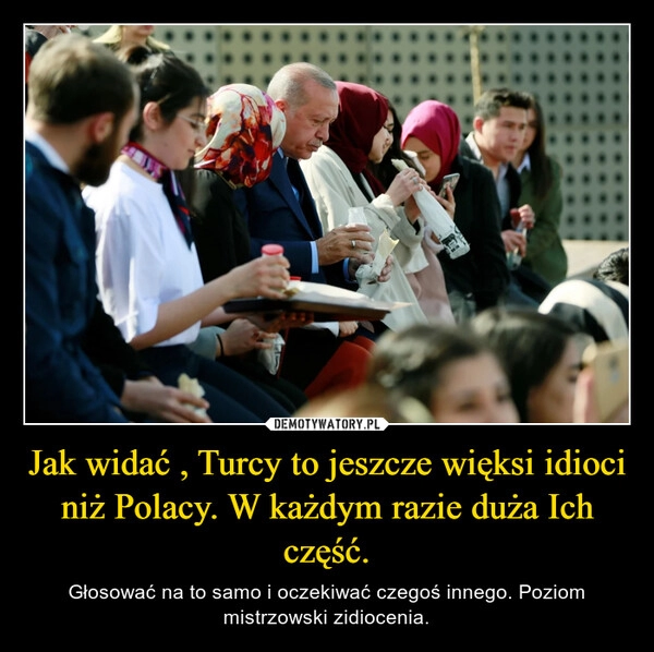 
    Jak widać , Turcy to jeszcze więksi idioci niż Polacy. W każdym razie duża Ich część.