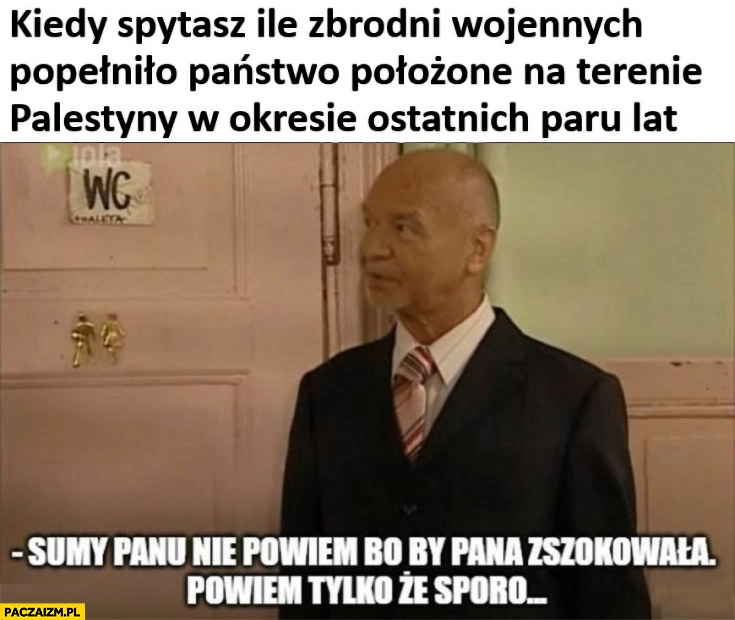 
    Kiedy spytasz ile zbrodni wojennych popełniło państwo położone na terenie Palestyny w okresie ostatnich paru lat sumy panu nie powiem bo by pana zszokowała sporo Paździoch