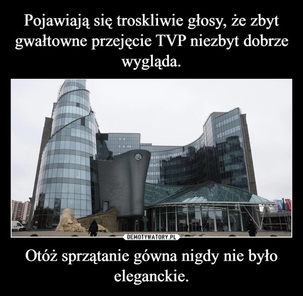 
    Pojawiają się troskliwie głosy, że zbyt gwałtowne przejęcie TVP niezbyt dobrze wygląda. Otóż sprzątanie gówna nigdy nie było eleganckie.