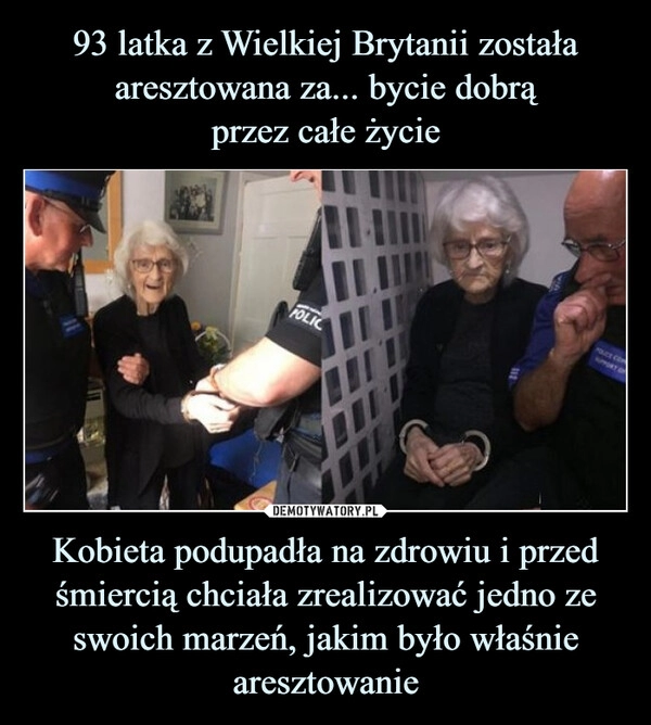 
    93 latka z Wielkiej Brytanii została aresztowana za... bycie dobrą
przez całe życie Kobieta podupadła na zdrowiu i przed śmiercią chciała zrealizować jedno ze swoich marzeń, jakim było właśnie aresztowanie