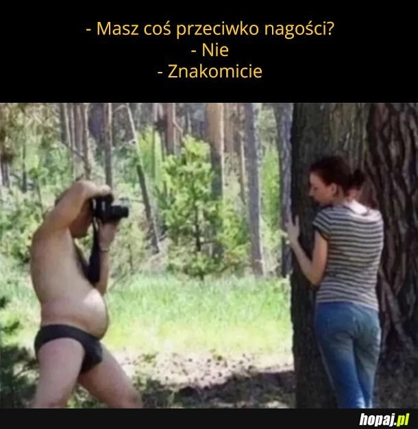
    Masz cos przeciwko nagości?