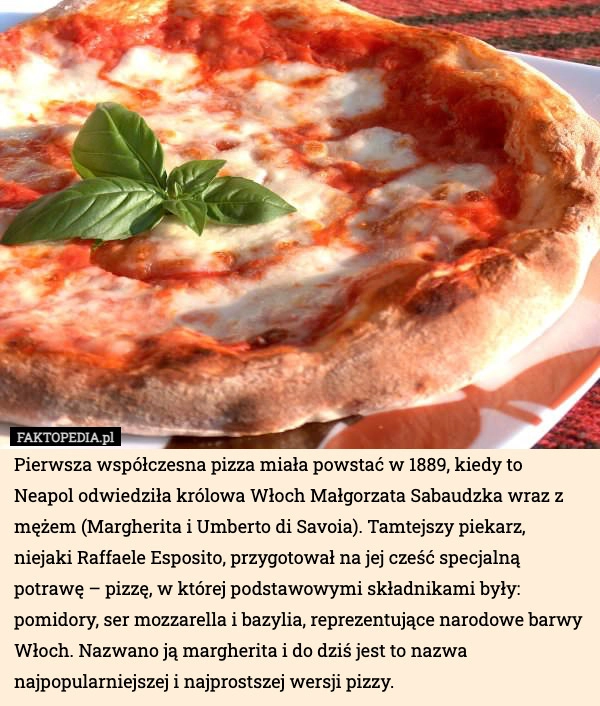 
    Pierwsza współczesna pizza miała powstać w 1889, kiedy to Neapol odwiedziła