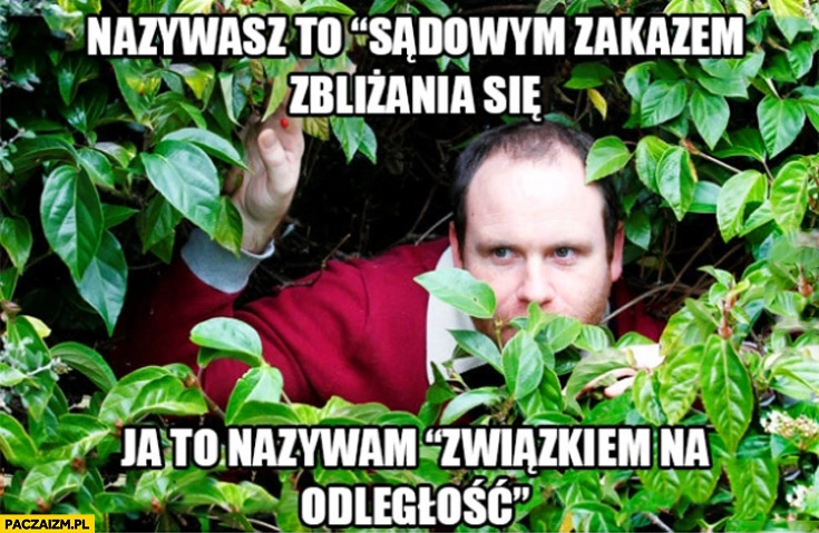 
    Nazywasz to sądowym zakazem zbliżania się, ja to nazywam związkiem na odległość