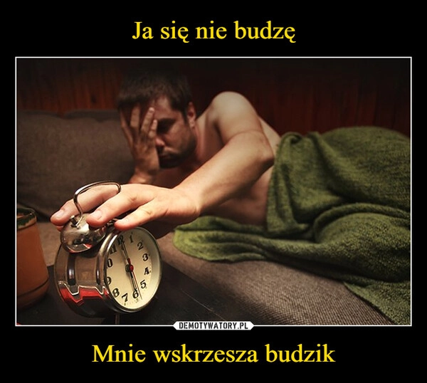 
    Ja się nie budzę Mnie wskrzesza budzik