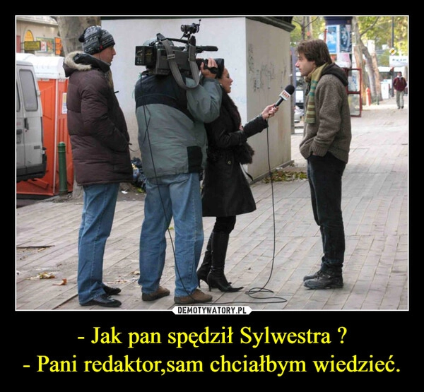 
    - Jak pan spędził Sylwestra ?
- Pani redaktor,sam chciałbym wiedzieć.