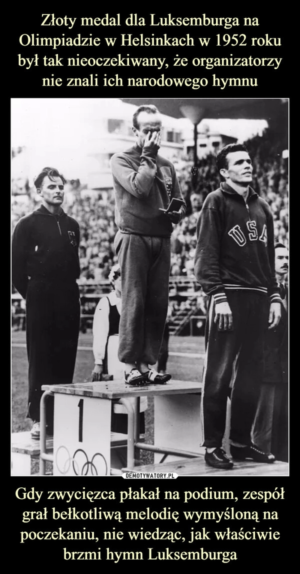 
    
Złoty medal dla Luksemburga na Olimpiadzie w Helsinkach w 1952 roku był tak nieoczekiwany, że organizatorzy nie znali ich narodowego hymnu Gdy zwycięzca płakał na podium, zespół grał bełkotliwą melodię wymyśloną na poczekaniu, nie wiedząc, jak właściwie brzmi hymn Luksemburga 