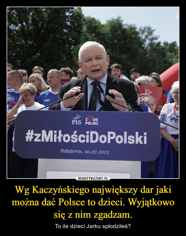 
    Wg Kaczyńskiego największy dar jaki można dać Polsce to dzieci. Wyjątkowo się z nim zgadzam.