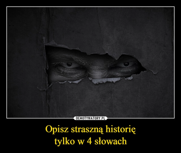 
    
Opisz straszną historię
tylko w 4 słowach 