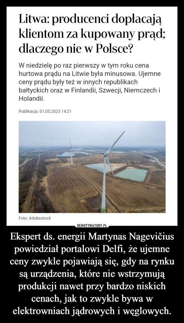 
    Ekspert ds. energii Martynas Nagevičius powiedział portalowi Delfi, że ujemne ceny zwykle pojawiają się, gdy na rynku są urządzenia, które nie wstrzymują produkcji nawet przy bardzo niskich cenach, jak to zwykle bywa w elektrowniach jądrowych i węglowych.