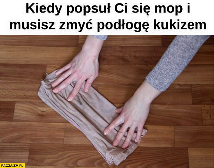 
    Kiedy popsuł ci się mop i musisz myc podłogę Kukizem szmata