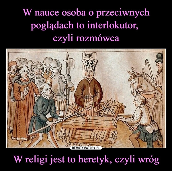 
    
W nauce osoba o przeciwnych poglądach to interlokutor,
czyli rozmówca W religi jest to heretyk, czyli wróg 