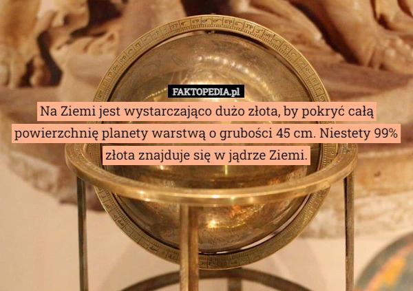 
    Na Ziemi jest wystarczająco dużo złota, by pokryć całą powierzchnię planety