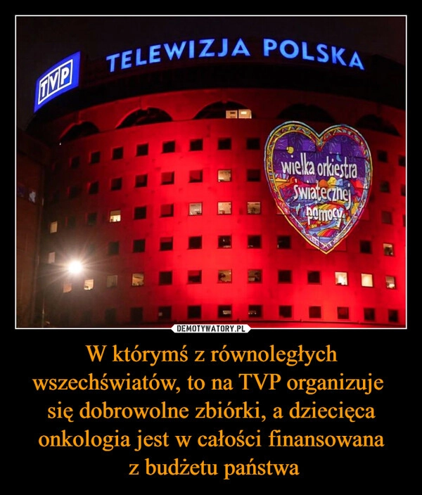 
    W którymś z równoległych wszechświatów, to na TVP organizuje 
się dobrowolne zbiórki, a dziecięca onkologia jest w całości finansowana
 z budżetu państwa