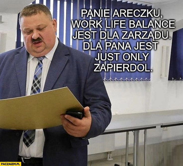 
    Panie Areczku work life balance jest dla zarządu dla pana jest just only zapierdol janusz alfa