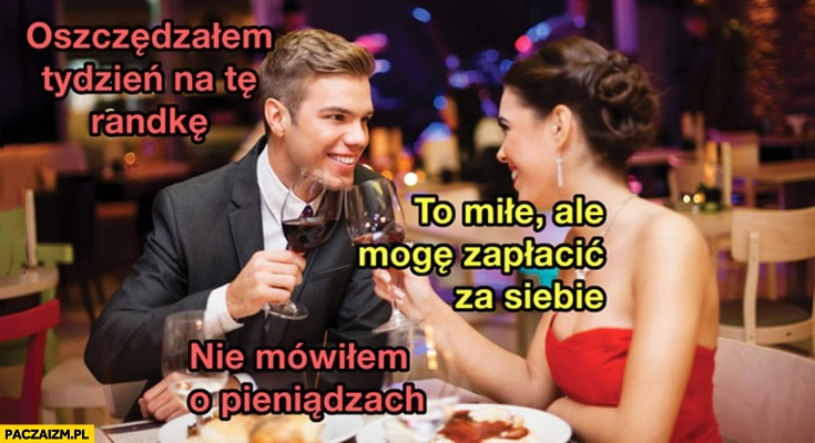 
    Oszczędzałem tydzień na tę randkę, to miłe ale mogę zapłacić za siebie, nie mówiłem o pieniądzach