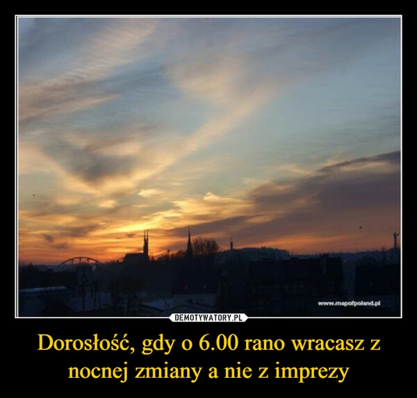 
    Dorosłość, gdy o 6.00 rano wracasz z nocnej zmiany a nie z imprezy