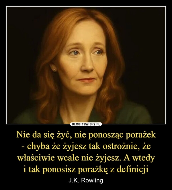 
    Nie da się żyć, nie ponosząc porażek
- chyba że żyjesz tak ostrożnie, że właściwie wcale nie żyjesz. A wtedy
i tak ponosisz porażkę z definicji