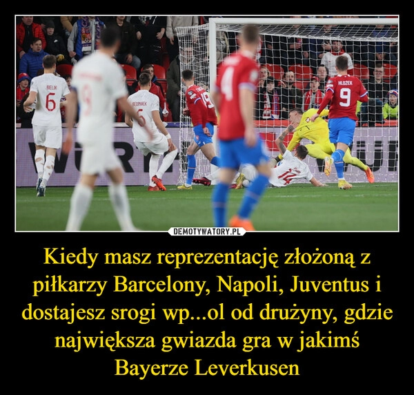 
    Kiedy masz reprezentację złożoną z piłkarzy Barcelony, Napoli, Juventus i dostajesz srogi wp...ol od drużyny, gdzie największa gwiazda gra w jakimś Bayerze Leverkusen