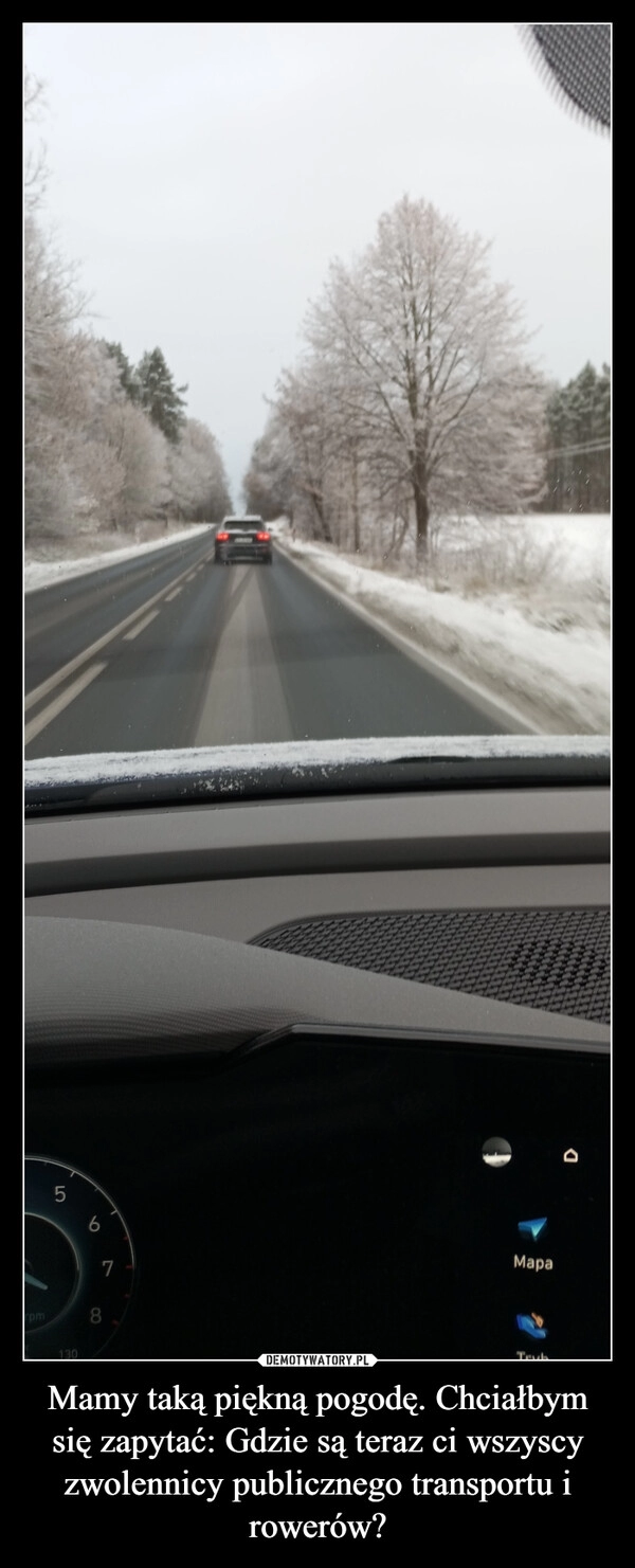 
    Mamy taką piękną pogodę. Chciałbym się zapytać: Gdzie są teraz ci wszyscy zwolennicy publicznego transportu i rowerów?