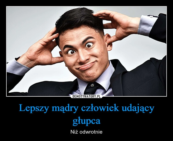 
    Lepszy mądry człowiek udający głupca