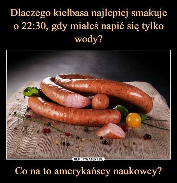 
    Dlaczego kiełbasa najlepiej smakuje o 22:30, gdy miałeś napić się tylko wody? Co na to amerykańscy naukowcy?