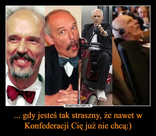 
    ... gdy jesteś tak straszny, że nawet w Konfederacji Cię już nie chcą:)