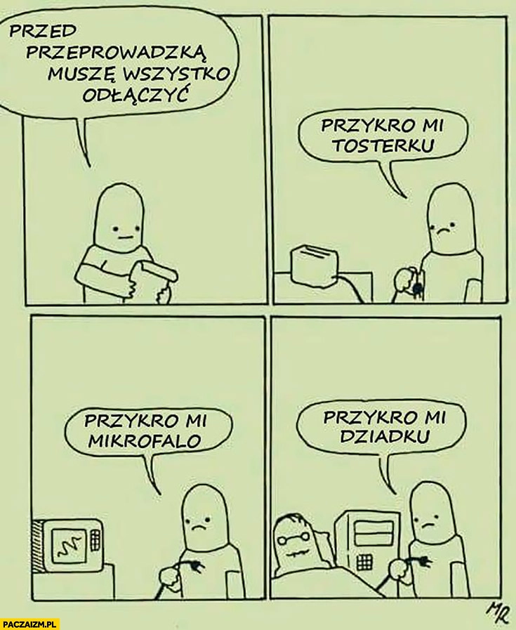 
    Przed przeprowadzka muszę wszystko odłączyć przykro mi tosterku, mikrofalo, dziadku komiks