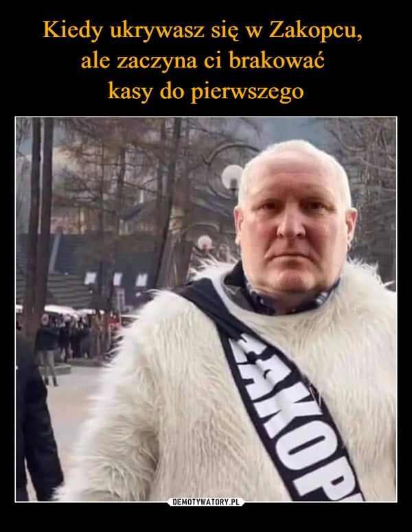 
    Kiedy ukrywasz się w Zakopcu, 
ale zaczyna ci brakować 
kasy do pierwszego