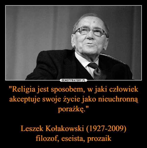 
    "Religia jest sposobem, w jaki człowiek akceptuje swoje życie jako nieuchronną porażkę."
 
Leszek Kołakowski (1927-2009)
filozof, eseista, prozaik