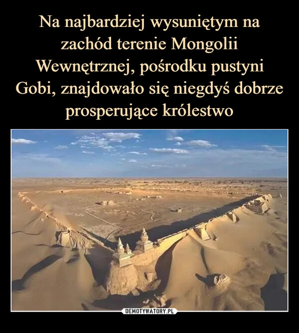 
    Na najbardziej wysuniętym na zachód terenie Mongolii Wewnętrznej, pośrodku pustyni Gobi, znajdowało się niegdyś dobrze prosperujące królestwo