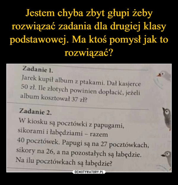 
    Jestem chyba zbyt głupi żeby rozwiązać zadania dla drugiej klasy podstawowej. Ma ktoś pomysł jak to rozwiązać?