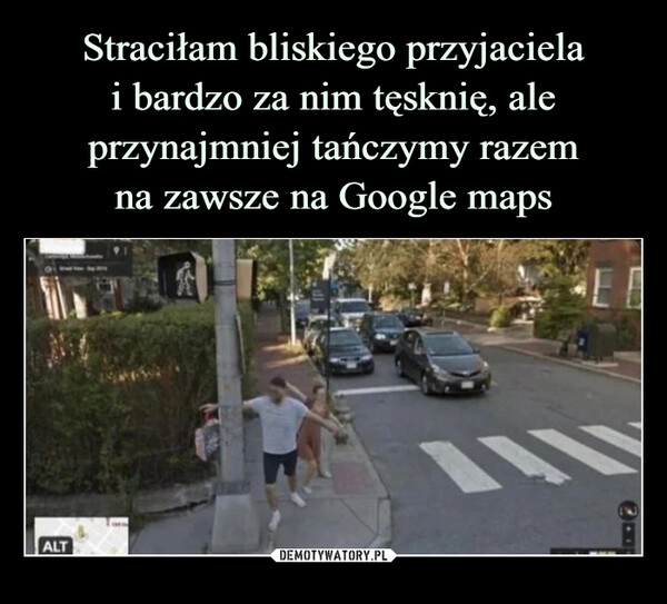 
    Straciłam bliskiego przyjaciela
i bardzo za nim tęsknię, ale przynajmniej tańczymy razem
na zawsze na Google maps