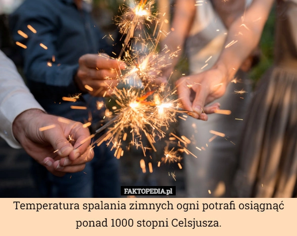 
    Temperatura spalania zimnych ogni potrafi osiągnąć ponad 1000 stopni Celsjusza.