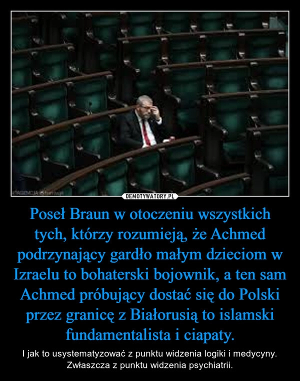 
    Poseł Braun w otoczeniu wszystkich tych, którzy rozumieją, że Achmed podrzynający gardło małym dzieciom w Izraelu to bohaterski bojownik, a ten sam Achmed próbujący dostać się do Polski przez granicę z Białorusią to islamski fundamentalista i ciapaty.