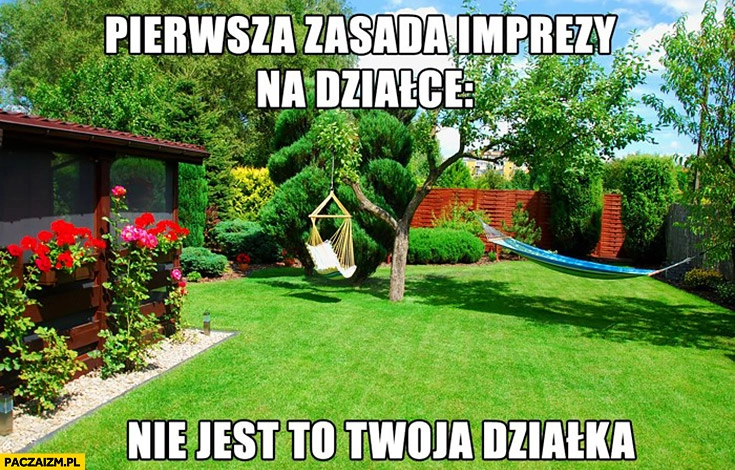 
    Pierwsza zasada imprezy na działce: nie jest to Twoja działka