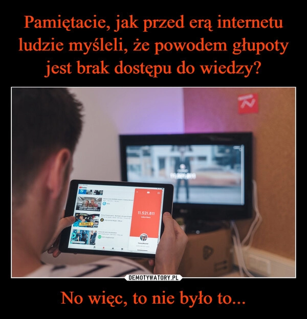 
    Pamiętacie, jak przed erą internetu ludzie myśleli, że powodem głupoty jest brak dostępu do wiedzy? No więc, to nie było to...