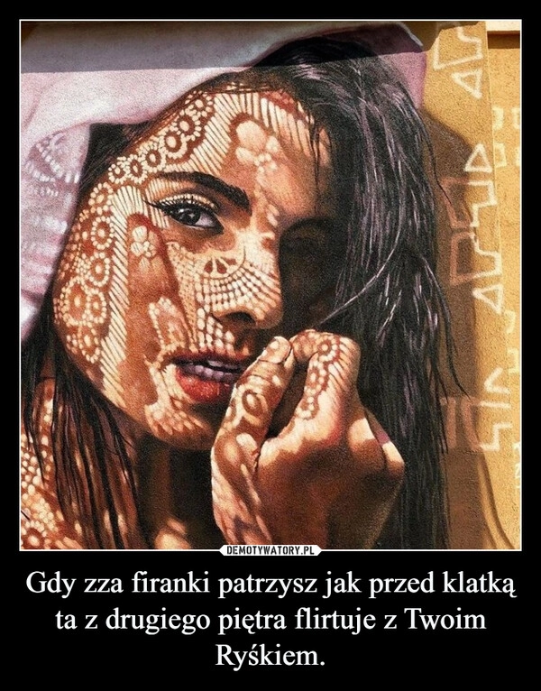 
    Gdy zza firanki patrzysz jak przed klatką ta z drugiego piętra flirtuje z Twoim Ryśkiem.