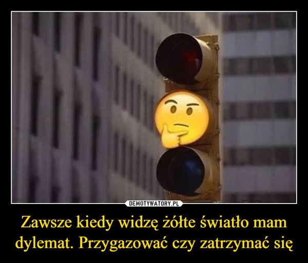 
    Zawsze kiedy widzę żółte światło mam dylemat. Przygazować czy zatrzymać się