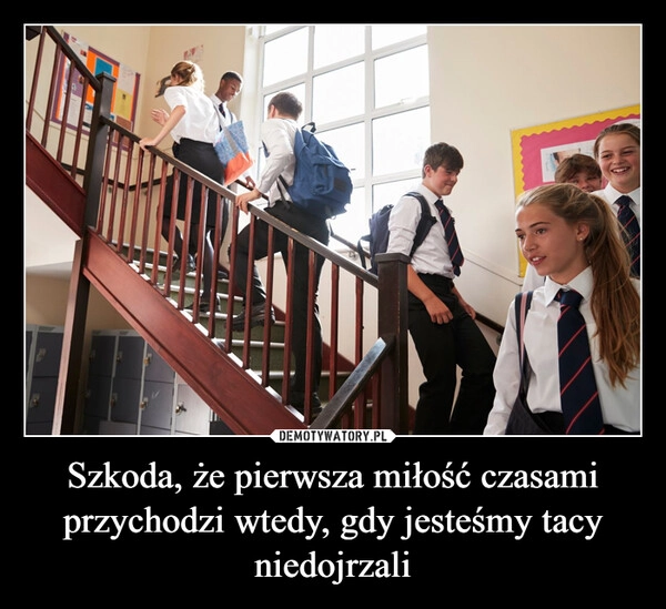 
    Szkoda, że pierwsza miłość czasami przychodzi wtedy, gdy jesteśmy tacy niedojrzali