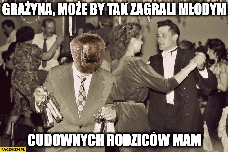 
    Grażyna może by tak zagrali młodym cudownych rodziców mam typowy Polak nosacz