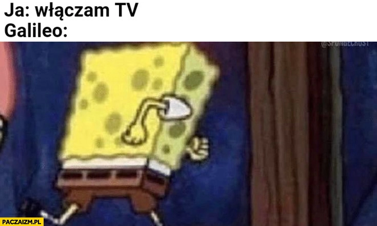 
    Ja: włączam tv, Galileo: ucieka Spongebob