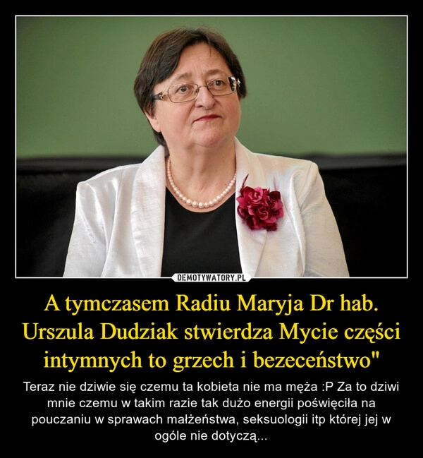 
    A tymczasem Radiu Maryja Dr hab. Urszula Dudziak stwierdza Mycie części intymnych to grzech i bezeceństwo"