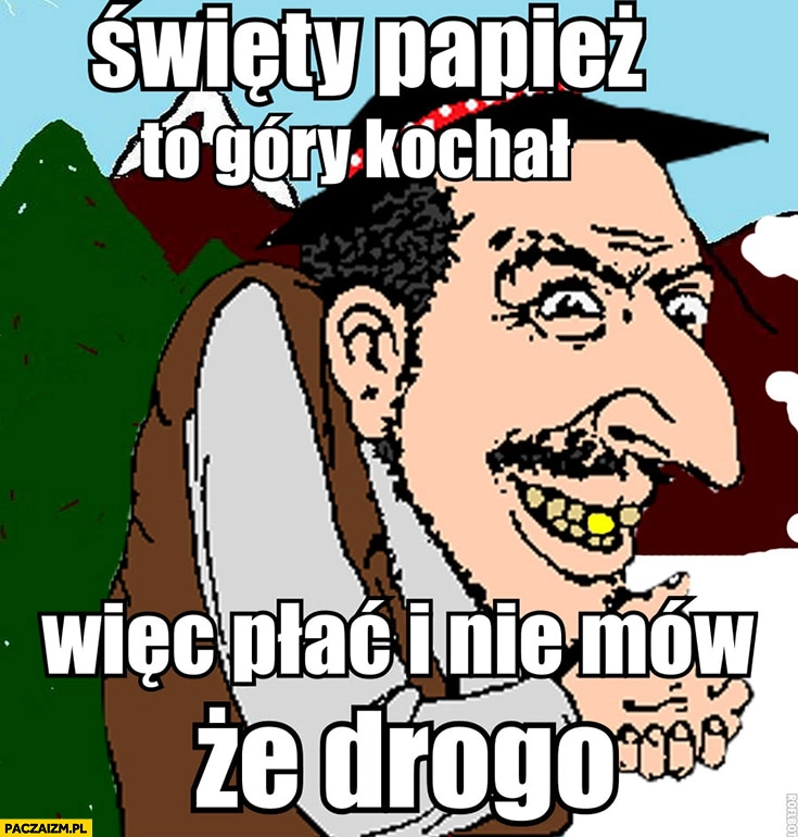 
    Święty papież to góry kochał więc płać i nie mów, że drogo Góral Żyd