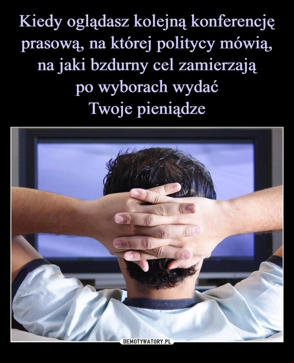 
    Kiedy oglądasz kolejną konferencję prasową, na której politycy mówią, na jaki bzdurny cel zamierzają
po wyborach wydać
Twoje pieniądze