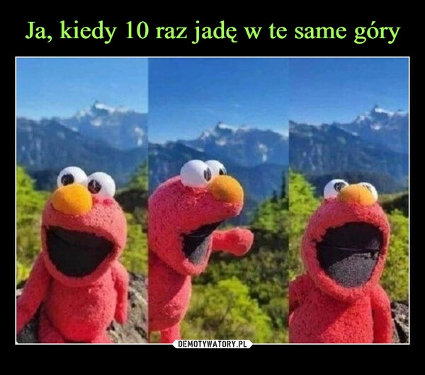 
    Ja, kiedy 10 raz jadę w te same góry