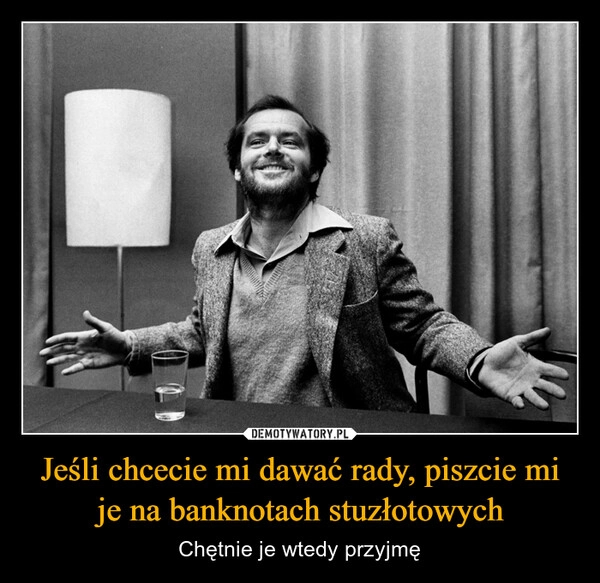 
    Jeśli chcecie mi dawać rady, piszcie mi je na banknotach stuzłotowych