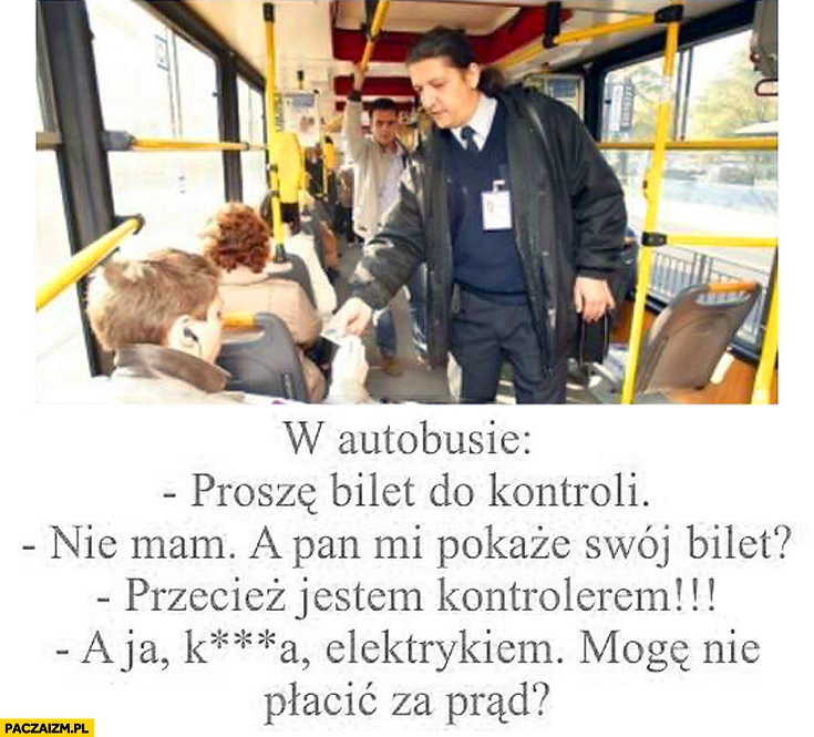 
    Bilet do kontroli Pan mi pokaże swój bilet przecież jestem kontrolerem a ja elektrykiem mogę nie płacić za prąd