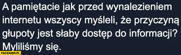 
    Pamiętacie jak przed wynalezieniem internetu wszyscy myśleli, że przyczyną głupoty jest słaby dostęp do informacji, myliliśmy się