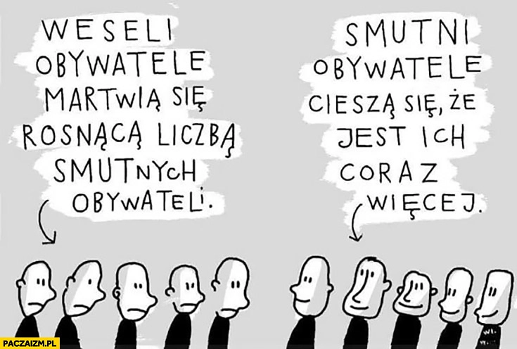 
    Weseli obywatele martwią się rosnącą liczbą smutnych obywateli, smutni obywatele cieszą się, że jest ich coraz więcej